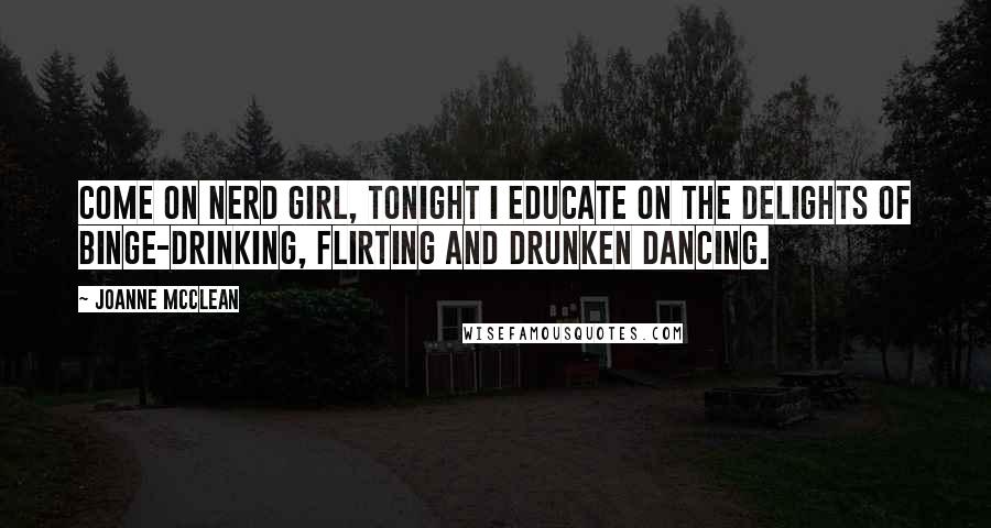 Joanne McClean Quotes: Come on Nerd Girl, tonight I educate on the delights of binge-drinking, flirting and drunken dancing.