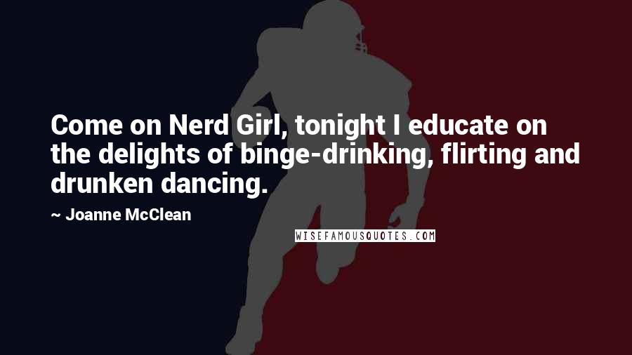 Joanne McClean Quotes: Come on Nerd Girl, tonight I educate on the delights of binge-drinking, flirting and drunken dancing.