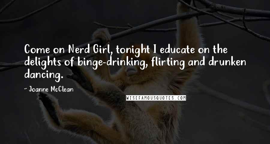 Joanne McClean Quotes: Come on Nerd Girl, tonight I educate on the delights of binge-drinking, flirting and drunken dancing.