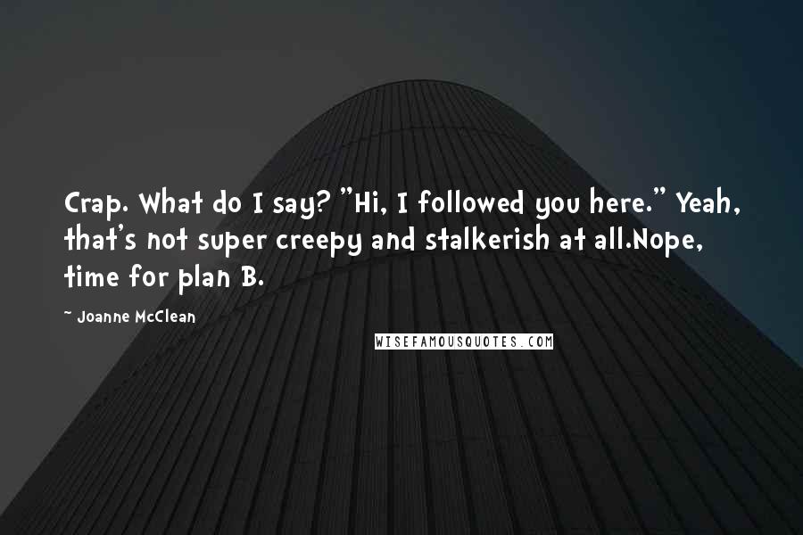 Joanne McClean Quotes: Crap. What do I say? "Hi, I followed you here." Yeah, that's not super creepy and stalkerish at all.Nope, time for plan B.