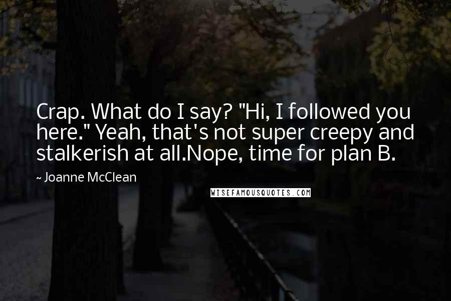 Joanne McClean Quotes: Crap. What do I say? "Hi, I followed you here." Yeah, that's not super creepy and stalkerish at all.Nope, time for plan B.