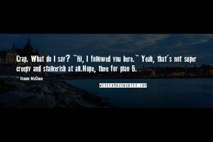 Joanne McClean Quotes: Crap. What do I say? "Hi, I followed you here." Yeah, that's not super creepy and stalkerish at all.Nope, time for plan B.