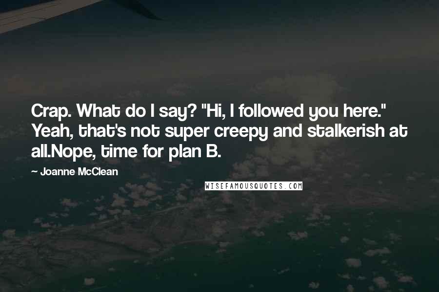 Joanne McClean Quotes: Crap. What do I say? "Hi, I followed you here." Yeah, that's not super creepy and stalkerish at all.Nope, time for plan B.