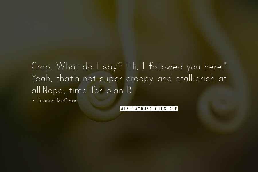 Joanne McClean Quotes: Crap. What do I say? "Hi, I followed you here." Yeah, that's not super creepy and stalkerish at all.Nope, time for plan B.