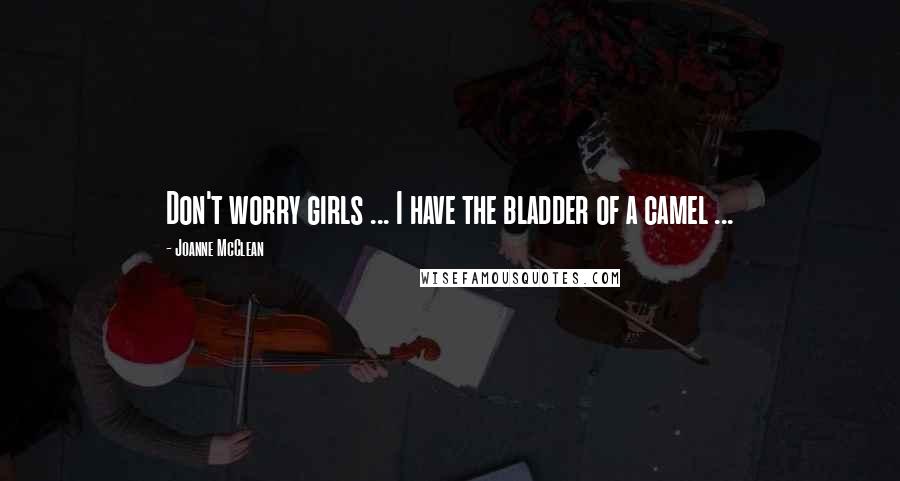 Joanne McClean Quotes: Don't worry girls ... I have the bladder of a camel ...