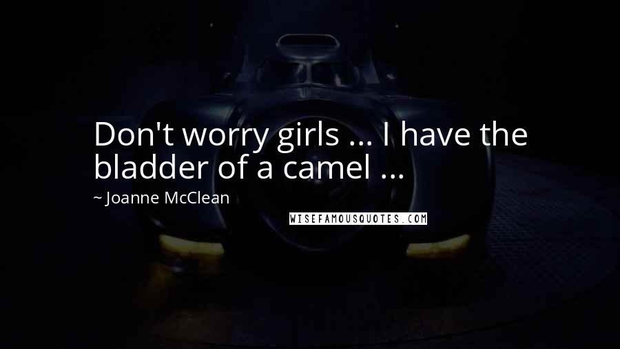 Joanne McClean Quotes: Don't worry girls ... I have the bladder of a camel ...