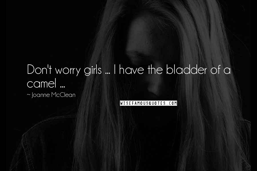 Joanne McClean Quotes: Don't worry girls ... I have the bladder of a camel ...