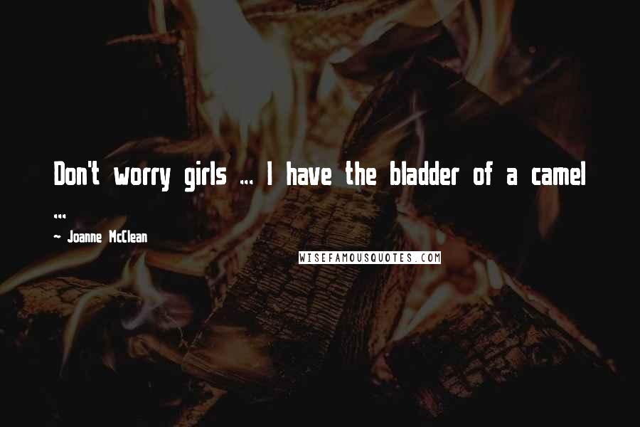 Joanne McClean Quotes: Don't worry girls ... I have the bladder of a camel ...