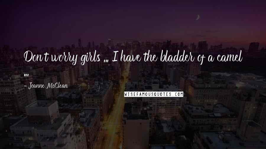 Joanne McClean Quotes: Don't worry girls ... I have the bladder of a camel ...