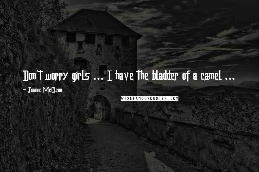 Joanne McClean Quotes: Don't worry girls ... I have the bladder of a camel ...