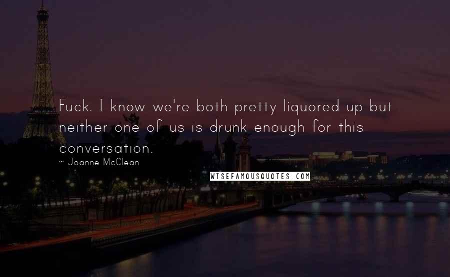 Joanne McClean Quotes: Fuck. I know we're both pretty liquored up but neither one of us is drunk enough for this conversation.