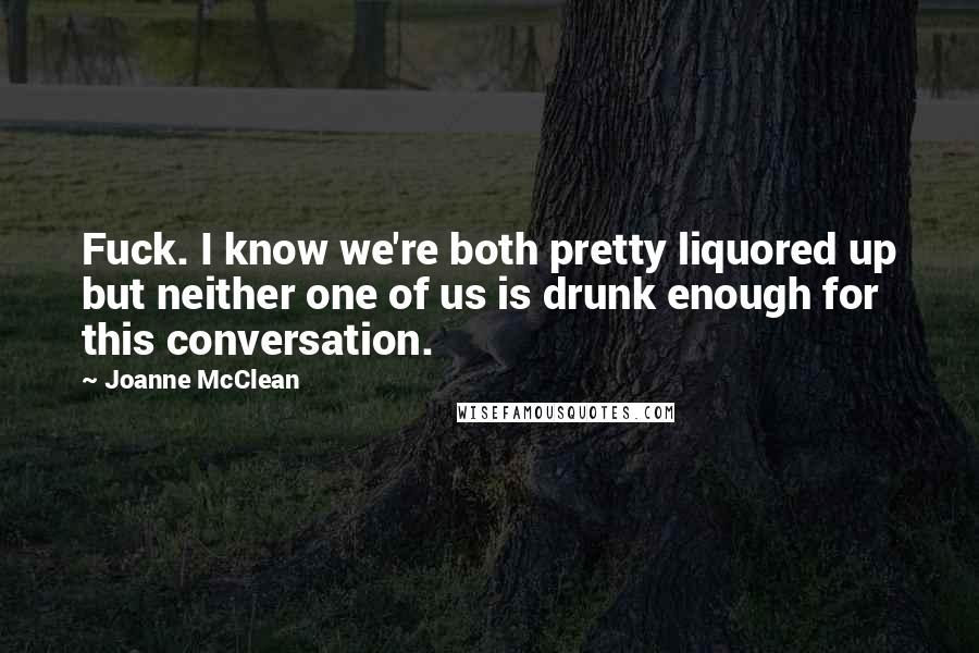 Joanne McClean Quotes: Fuck. I know we're both pretty liquored up but neither one of us is drunk enough for this conversation.
