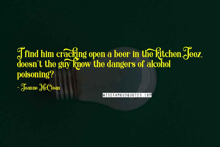 Joanne McClean Quotes: I find him cracking open a beer in the kitchen.Jeez, doesn't the guy know the dangers of alcohol poisoning?