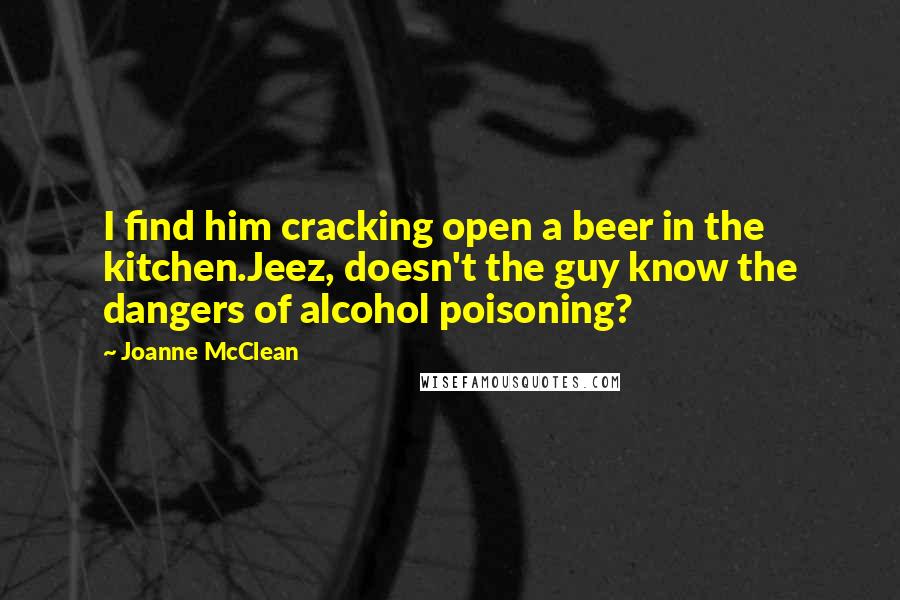 Joanne McClean Quotes: I find him cracking open a beer in the kitchen.Jeez, doesn't the guy know the dangers of alcohol poisoning?