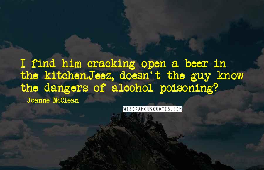 Joanne McClean Quotes: I find him cracking open a beer in the kitchen.Jeez, doesn't the guy know the dangers of alcohol poisoning?