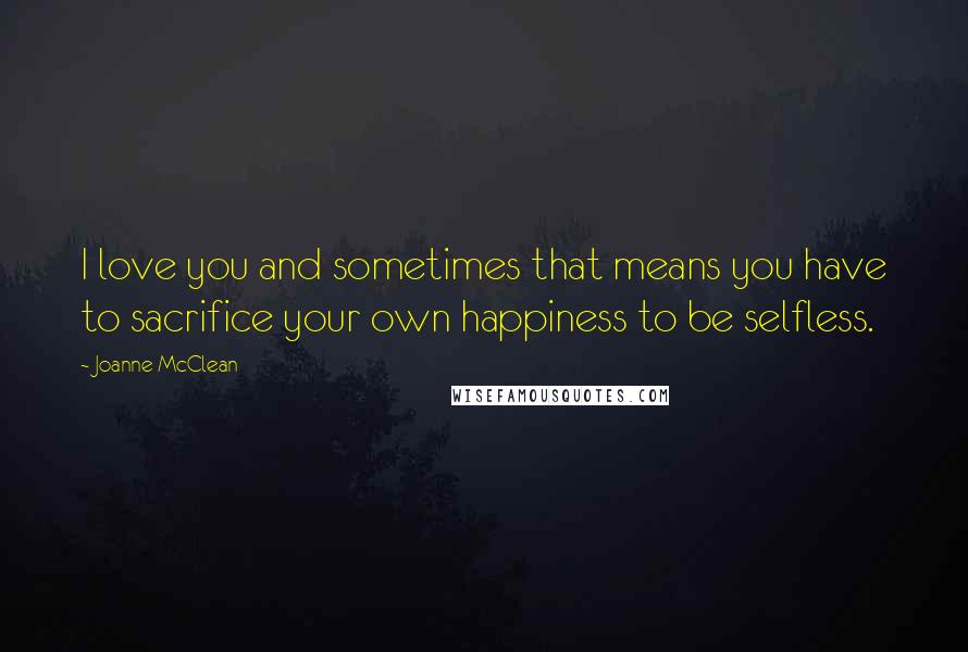 Joanne McClean Quotes: I love you and sometimes that means you have to sacrifice your own happiness to be selfless.