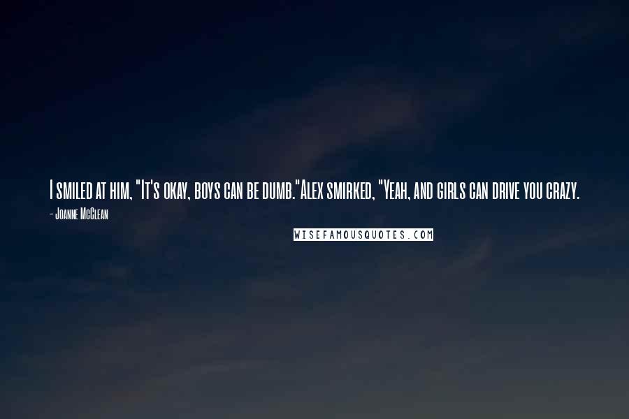 Joanne McClean Quotes: I smiled at him, "It's okay, boys can be dumb."Alex smirked, "Yeah, and girls can drive you crazy.