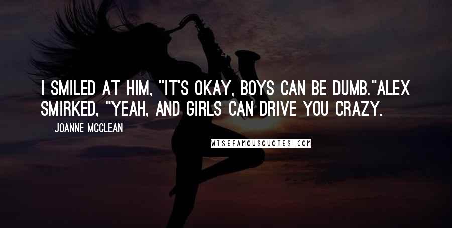 Joanne McClean Quotes: I smiled at him, "It's okay, boys can be dumb."Alex smirked, "Yeah, and girls can drive you crazy.