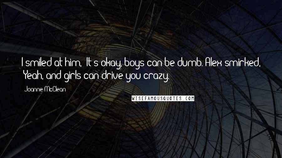 Joanne McClean Quotes: I smiled at him, "It's okay, boys can be dumb."Alex smirked, "Yeah, and girls can drive you crazy.