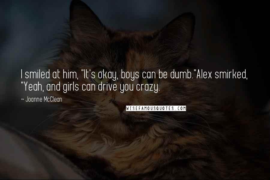 Joanne McClean Quotes: I smiled at him, "It's okay, boys can be dumb."Alex smirked, "Yeah, and girls can drive you crazy.