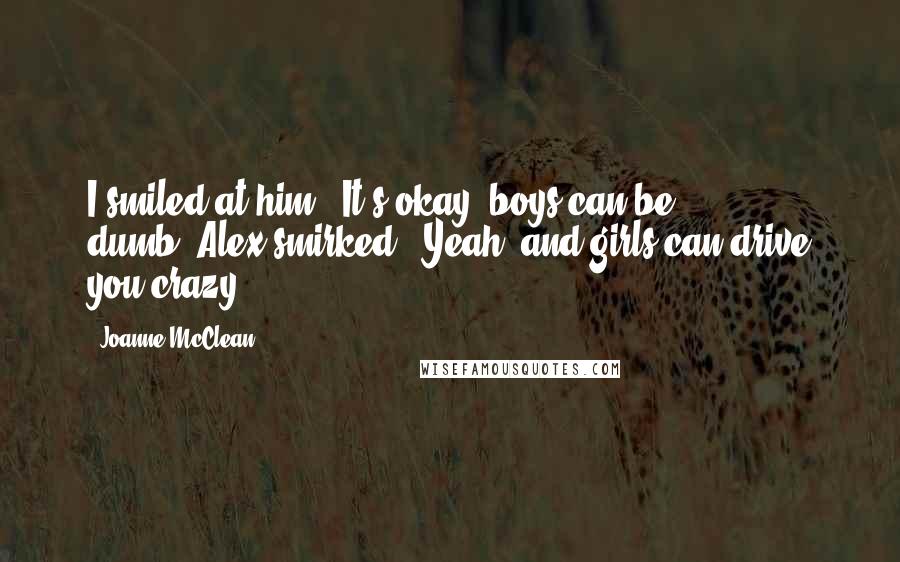 Joanne McClean Quotes: I smiled at him, "It's okay, boys can be dumb."Alex smirked, "Yeah, and girls can drive you crazy.