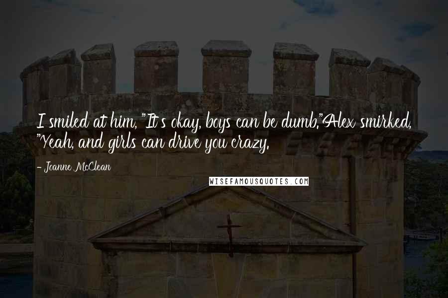 Joanne McClean Quotes: I smiled at him, "It's okay, boys can be dumb."Alex smirked, "Yeah, and girls can drive you crazy.