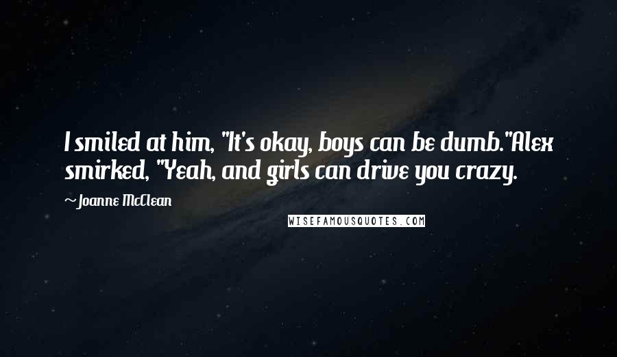 Joanne McClean Quotes: I smiled at him, "It's okay, boys can be dumb."Alex smirked, "Yeah, and girls can drive you crazy.