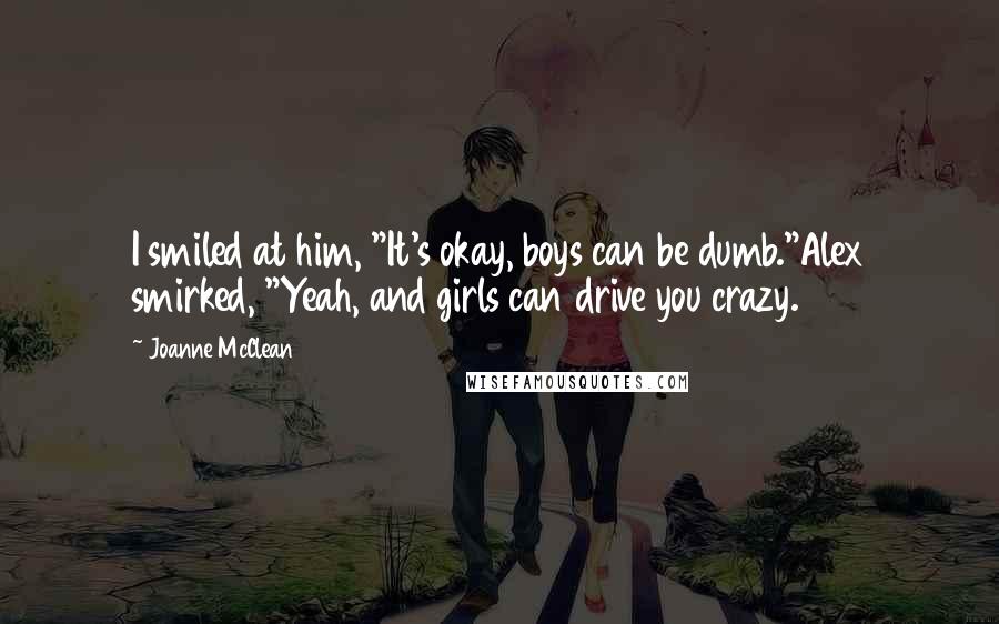Joanne McClean Quotes: I smiled at him, "It's okay, boys can be dumb."Alex smirked, "Yeah, and girls can drive you crazy.