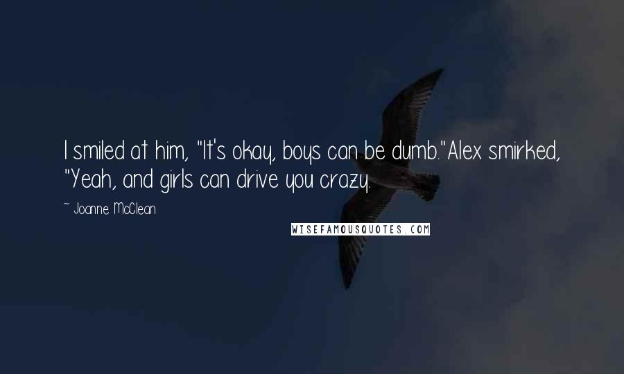 Joanne McClean Quotes: I smiled at him, "It's okay, boys can be dumb."Alex smirked, "Yeah, and girls can drive you crazy.