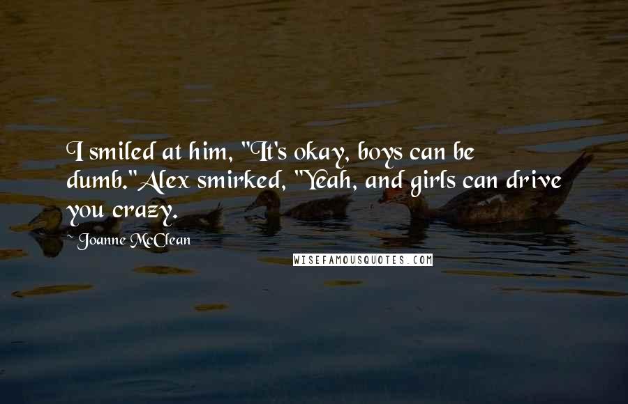 Joanne McClean Quotes: I smiled at him, "It's okay, boys can be dumb."Alex smirked, "Yeah, and girls can drive you crazy.