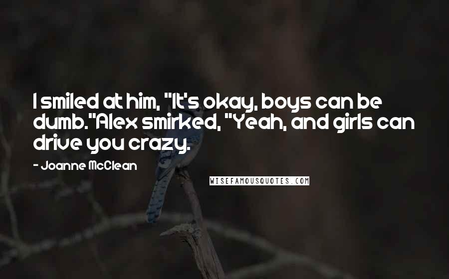 Joanne McClean Quotes: I smiled at him, "It's okay, boys can be dumb."Alex smirked, "Yeah, and girls can drive you crazy.