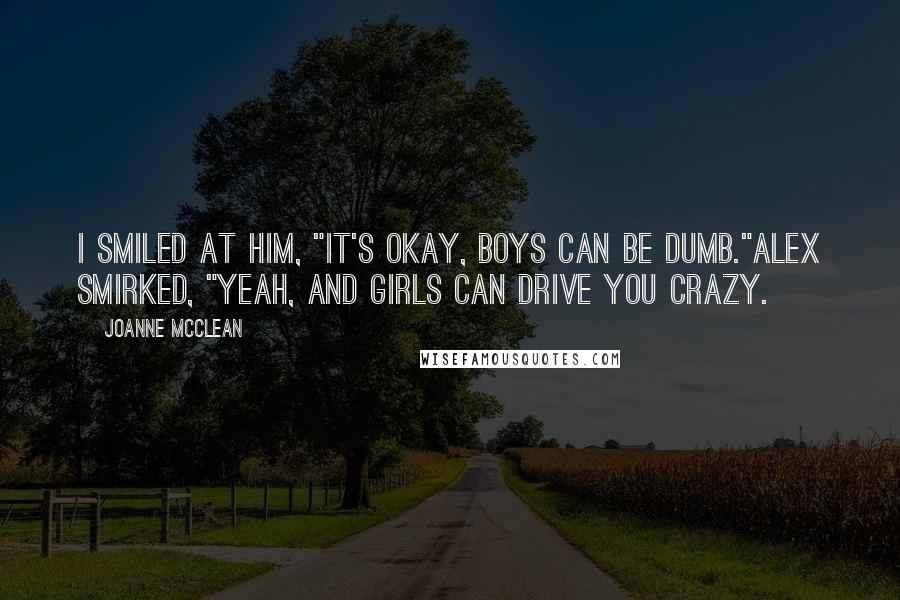 Joanne McClean Quotes: I smiled at him, "It's okay, boys can be dumb."Alex smirked, "Yeah, and girls can drive you crazy.