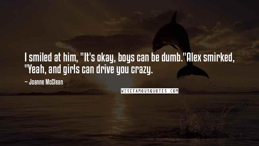 Joanne McClean Quotes: I smiled at him, "It's okay, boys can be dumb."Alex smirked, "Yeah, and girls can drive you crazy.