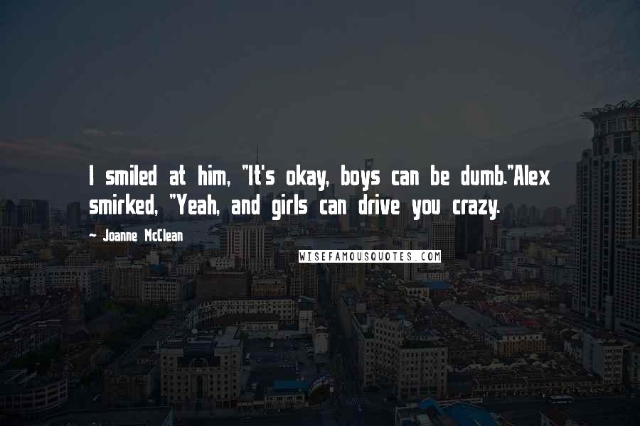 Joanne McClean Quotes: I smiled at him, "It's okay, boys can be dumb."Alex smirked, "Yeah, and girls can drive you crazy.