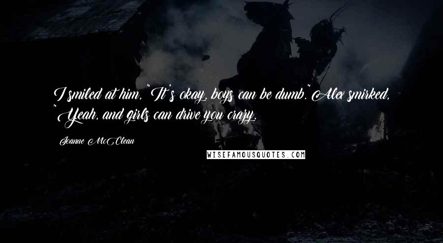 Joanne McClean Quotes: I smiled at him, "It's okay, boys can be dumb."Alex smirked, "Yeah, and girls can drive you crazy.