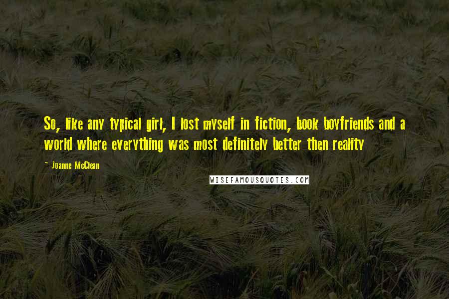 Joanne McClean Quotes: So, like any typical girl, I lost myself in fiction, book boyfriends and a world where everything was most definitely better then reality