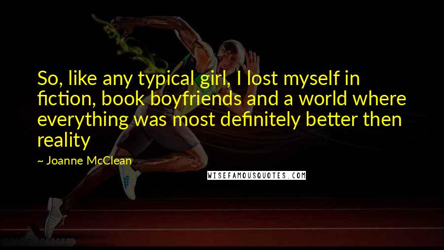 Joanne McClean Quotes: So, like any typical girl, I lost myself in fiction, book boyfriends and a world where everything was most definitely better then reality