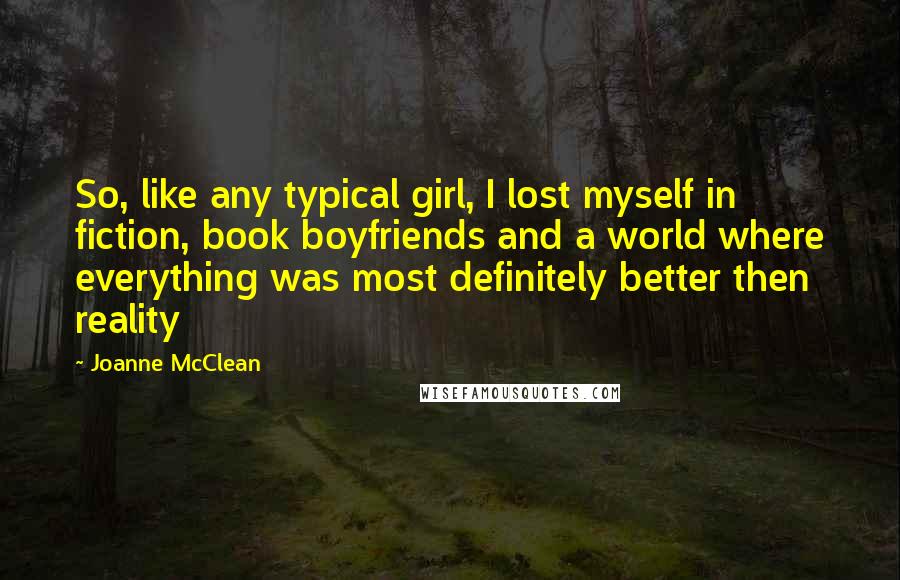 Joanne McClean Quotes: So, like any typical girl, I lost myself in fiction, book boyfriends and a world where everything was most definitely better then reality