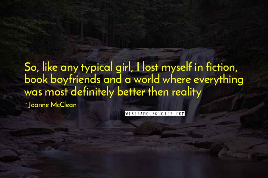 Joanne McClean Quotes: So, like any typical girl, I lost myself in fiction, book boyfriends and a world where everything was most definitely better then reality