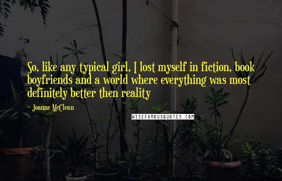 Joanne McClean Quotes: So, like any typical girl, I lost myself in fiction, book boyfriends and a world where everything was most definitely better then reality