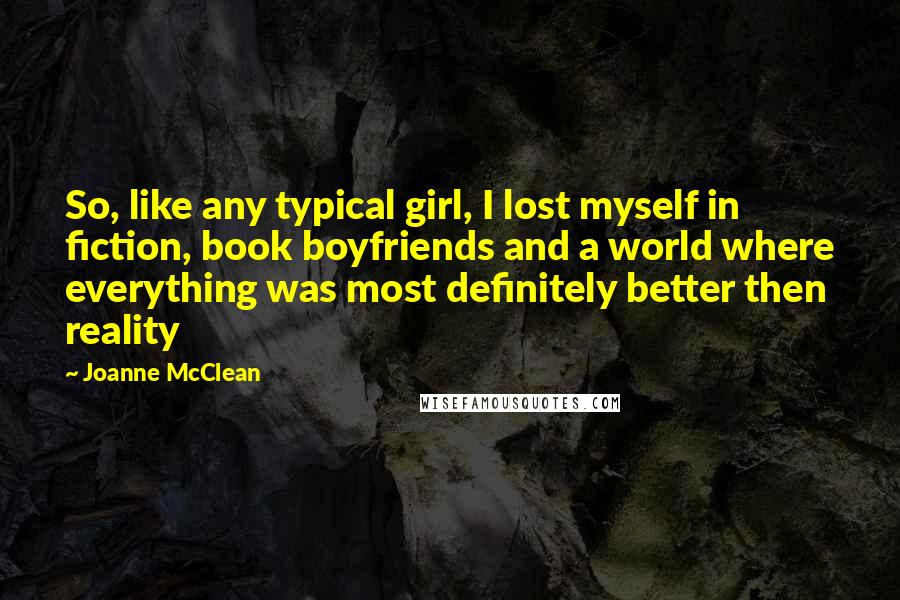 Joanne McClean Quotes: So, like any typical girl, I lost myself in fiction, book boyfriends and a world where everything was most definitely better then reality