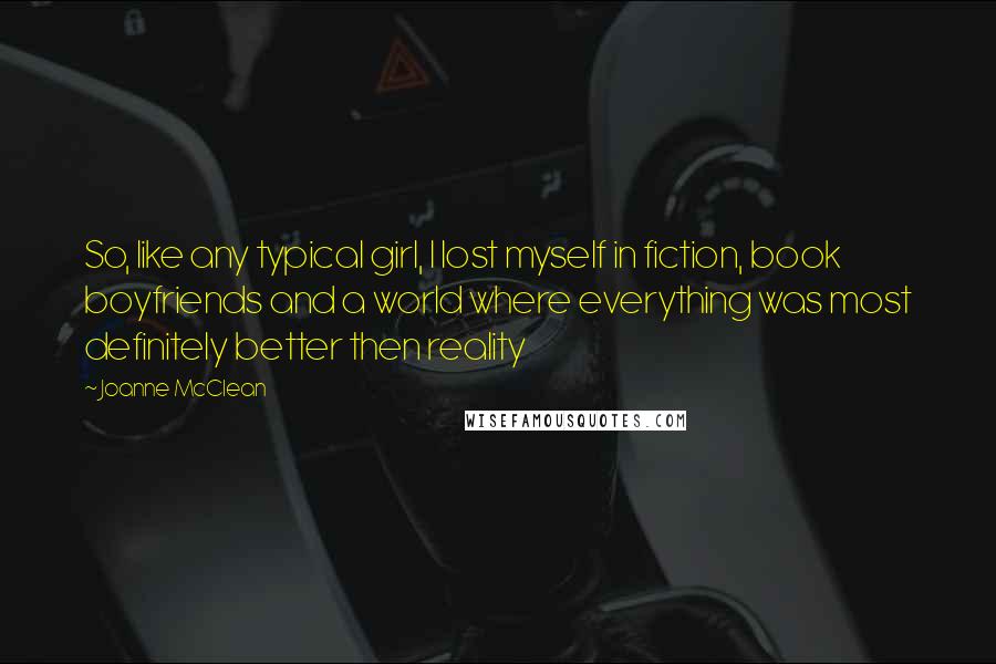 Joanne McClean Quotes: So, like any typical girl, I lost myself in fiction, book boyfriends and a world where everything was most definitely better then reality