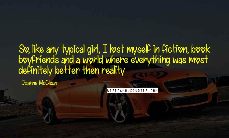 Joanne McClean Quotes: So, like any typical girl, I lost myself in fiction, book boyfriends and a world where everything was most definitely better then reality