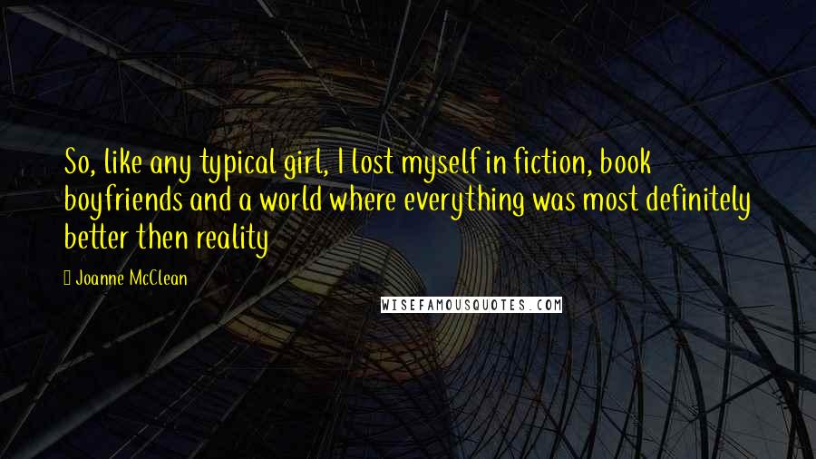 Joanne McClean Quotes: So, like any typical girl, I lost myself in fiction, book boyfriends and a world where everything was most definitely better then reality