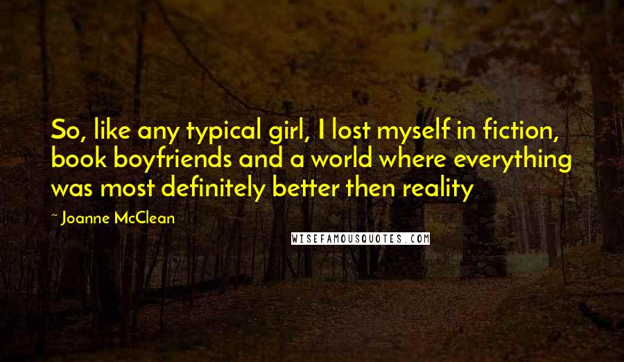 Joanne McClean Quotes: So, like any typical girl, I lost myself in fiction, book boyfriends and a world where everything was most definitely better then reality