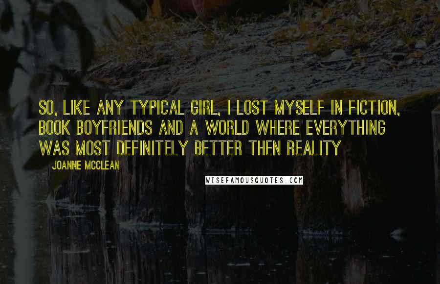 Joanne McClean Quotes: So, like any typical girl, I lost myself in fiction, book boyfriends and a world where everything was most definitely better then reality