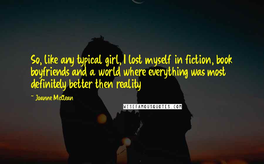 Joanne McClean Quotes: So, like any typical girl, I lost myself in fiction, book boyfriends and a world where everything was most definitely better then reality