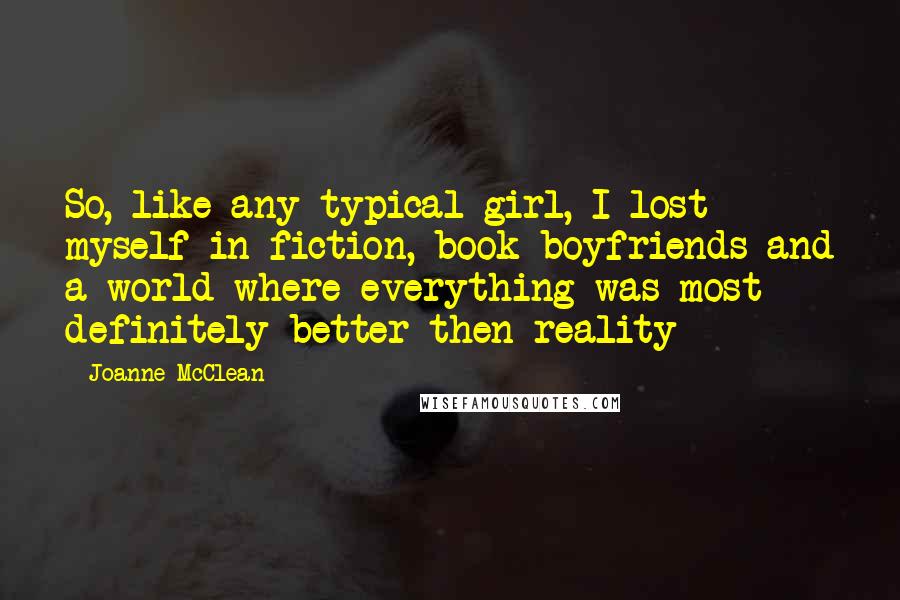 Joanne McClean Quotes: So, like any typical girl, I lost myself in fiction, book boyfriends and a world where everything was most definitely better then reality