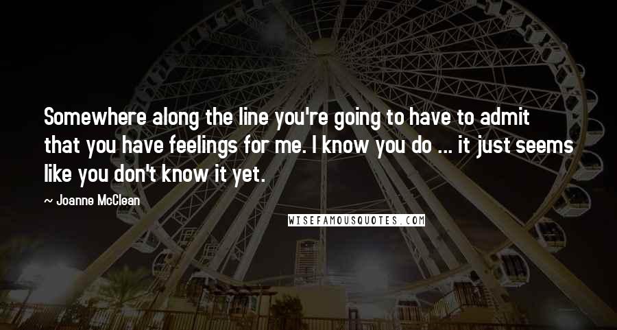 Joanne McClean Quotes: Somewhere along the line you're going to have to admit that you have feelings for me. I know you do ... it just seems like you don't know it yet.