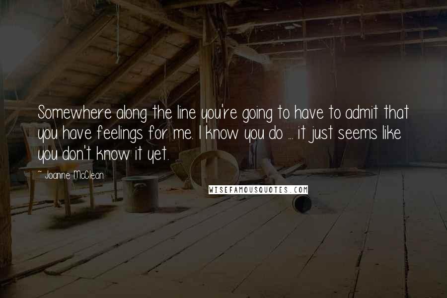 Joanne McClean Quotes: Somewhere along the line you're going to have to admit that you have feelings for me. I know you do ... it just seems like you don't know it yet.